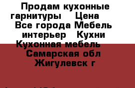 Продам кухонные гарнитуры! › Цена ­ 1 - Все города Мебель, интерьер » Кухни. Кухонная мебель   . Самарская обл.,Жигулевск г.